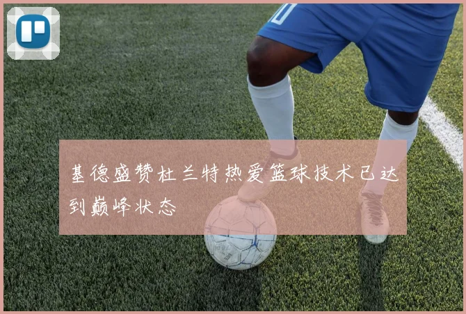 基德盛赞杜兰特热爱篮球技术已达到巅峰状态