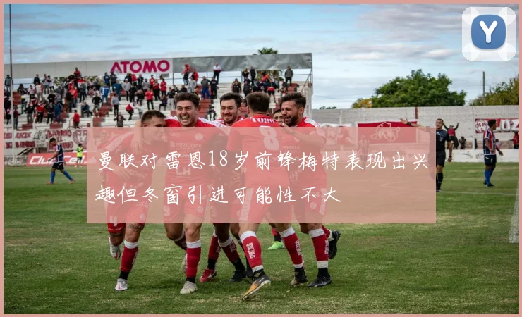 曼联对雷恩18岁前锋梅特表现出兴趣但冬窗引进可能性不大