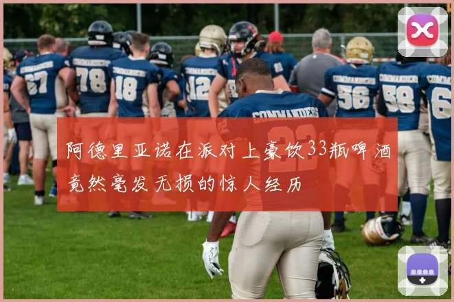 阿德里亚诺在派对上豪饮33瓶啤酒竟然毫发无损的惊人经历