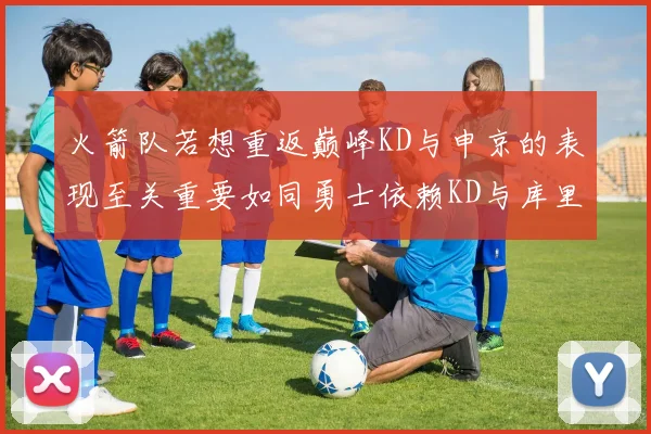 火箭队若想重返巅峰KD与申京的表现至关重要如同勇士依赖KD与库里
