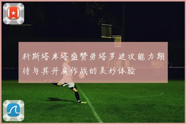 科斯塔库塔盛赞劳塔罗进攻能力期待与其并肩作战的美妙体验