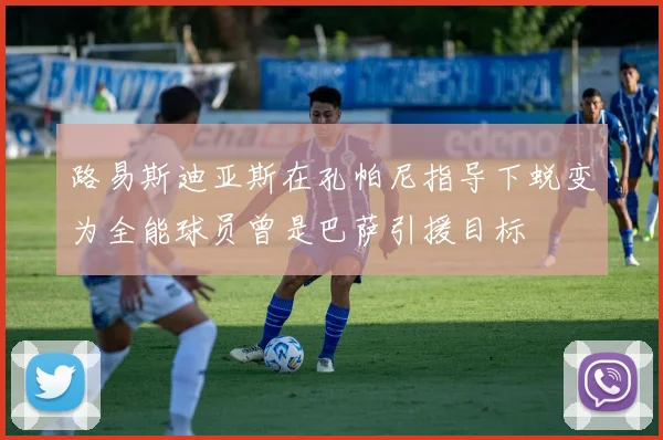 路易斯迪亚斯在孔帕尼指导下蜕变为全能球员曾是巴萨引援目标