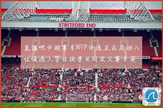 直播吧中超赛季MVP评选正式启动八位候选人等你投票共同定义赛季英雄