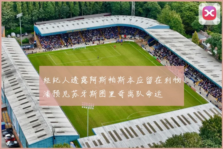 经纪人透露阿斯帕斯本应留在利物浦预见苏牙斯图里奇离队命运
