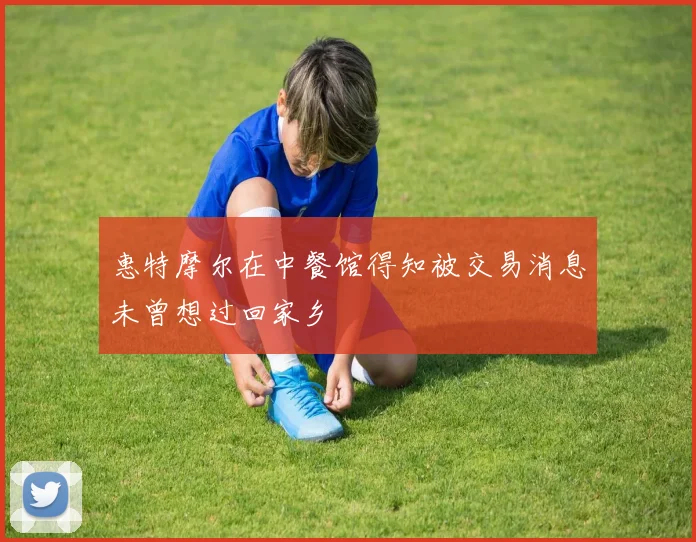惠特摩尔在中餐馆得知被交易消息未曾想过回家乡