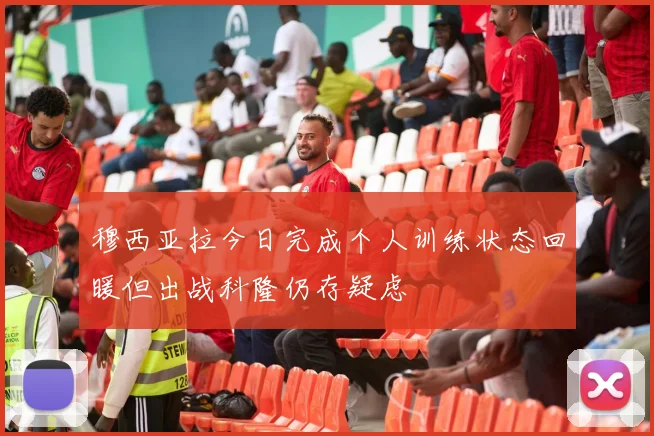 穆西亚拉今日完成个人训练状态回暖但出战科隆仍存疑虑