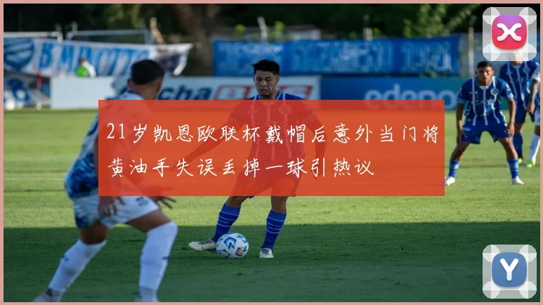 21岁凯恩欧联杯戴帽后意外当门将黄油手失误丢掉一球引热议