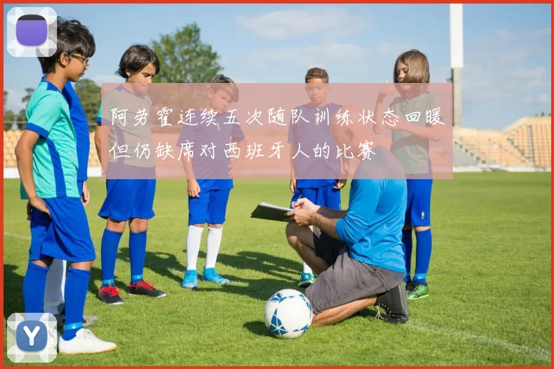 阿劳霍连续五次随队训练状态回暖但仍缺席对西班牙人的比赛