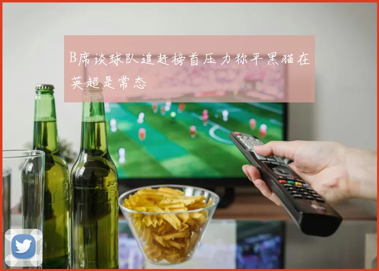 B席谈球队追赶榜首压力称平黑猫在英超是常态