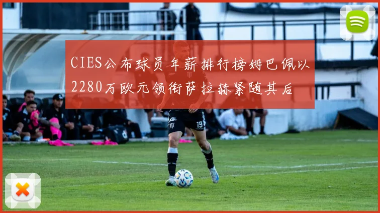 CIES公布球员年薪排行榜姆巴佩以2280万欧元领衔萨拉赫紧随其后