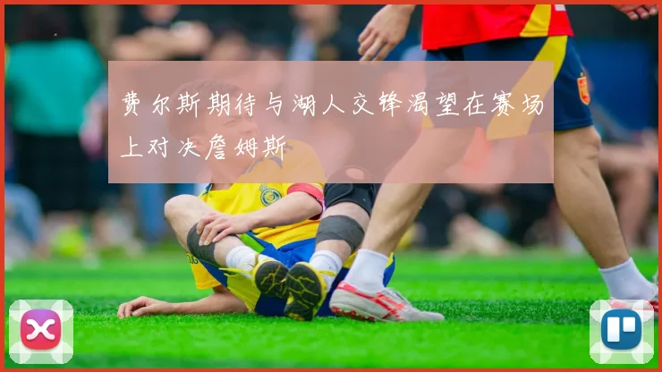费尔斯期待与湖人交锋渴望在赛场上对决詹姆斯