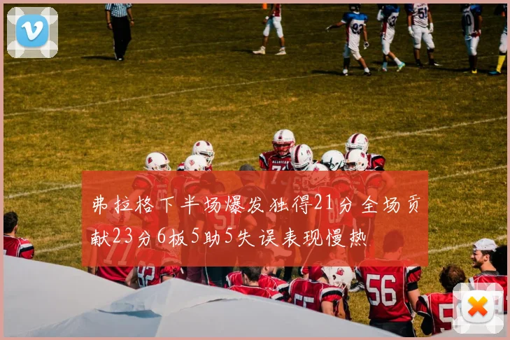 弗拉格下半场爆发独得21分全场贡献23分6板5助5失误表现慢热