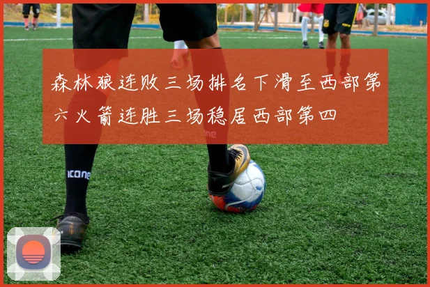 森林狼连败三场排名下滑至西部第六火箭连胜三场稳居西部第四