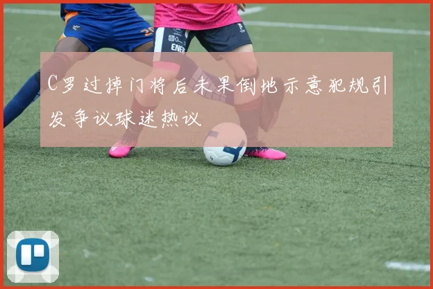 C罗过掉门将后未果倒地示意犯规引发争议球迷热议