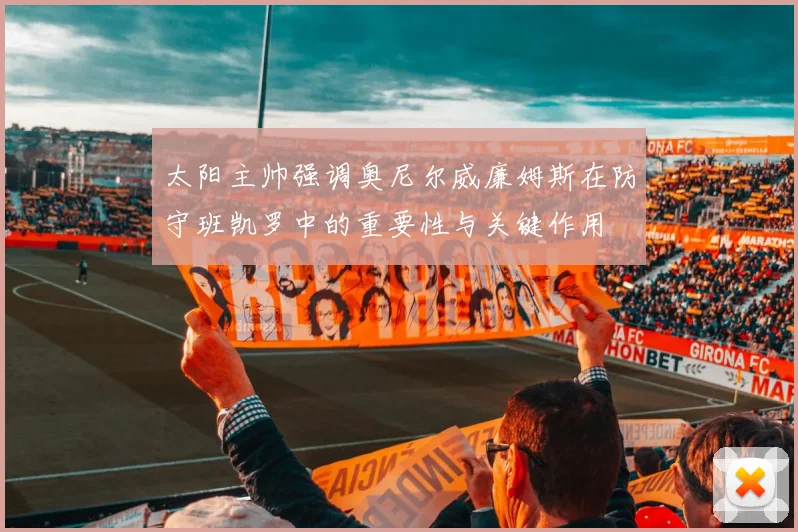 太阳主帅强调奥尼尔威廉姆斯在防守班凯罗中的重要性与关键作用