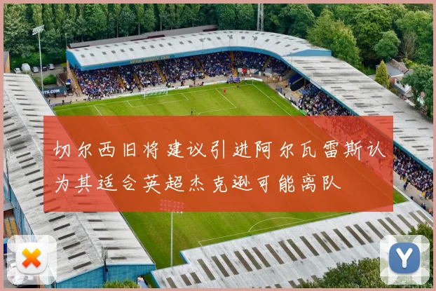 切尔西旧将建议引进阿尔瓦雷斯认为其适合英超杰克逊可能离队