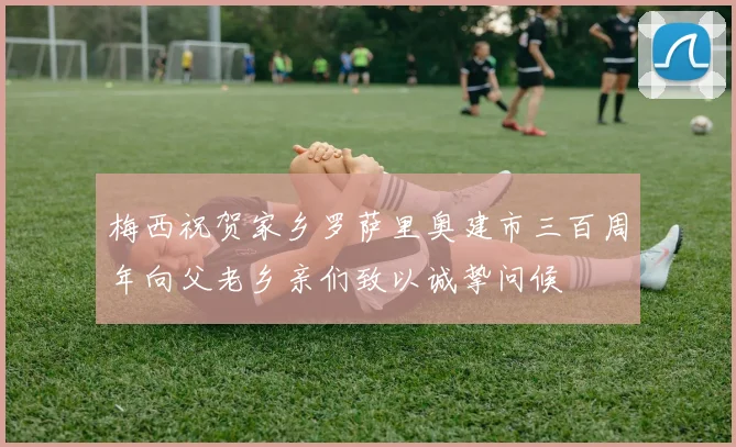梅西祝贺家乡罗萨里奥建市三百周年向父老乡亲们致以诚挚问候