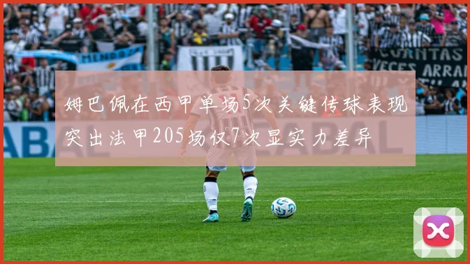 姆巴佩在西甲单场5次关键传球表现突出法甲205场仅7次显实力差异