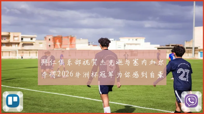拜仁俱乐部祝贺杰克逊与塞内加尔夺得2026非洲杯冠军为你感到自豪