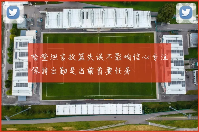 哈登坦言投篮失误不影响信心专注保持出勤是当前首要任务